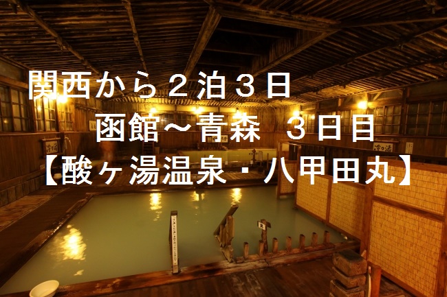 関西から2泊3日 函館 青森 3日目 酸ヶ湯温泉 八甲田丸 旅はココロの栄養分